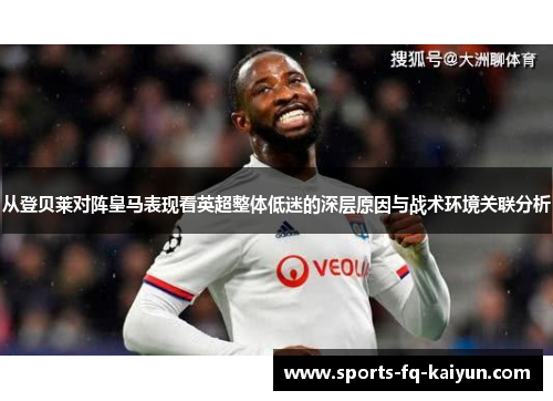 从登贝莱对阵皇马表现看英超整体低迷的深层原因与战术环境关联分析 从登贝莱对阵皇马表现看英超整体低迷的深层原因与战术环境关联分析