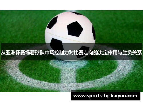从亚洲杯赛场看球队中场控制力对比赛走向的决定作用与胜负关系 从亚洲杯赛场看球队中场控制力对比赛走向的决定作用与胜负关系
