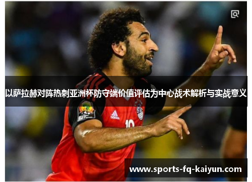 以萨拉赫对阵热刺亚洲杯防守端价值评估为中心战术解析与实战意义 以萨拉赫对阵热刺亚洲杯防守端价值评估为中心战术解析与实战意义