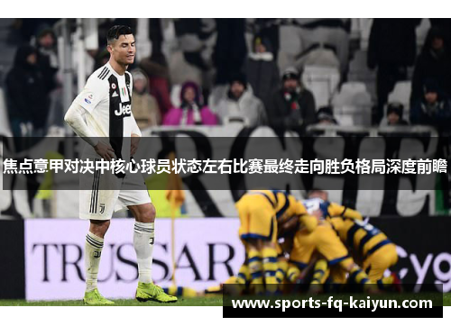 焦点意甲对决中核心球员状态左右比赛最终走向胜负格局深度前瞻 焦点意甲对决中核心球员状态左右比赛最终走向胜负格局深度前瞻