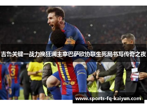 吉鲁关键一战力挽狂澜主宰巴萨欧协联生死局书写传奇之夜 吉鲁关键一战力挽狂澜主宰巴萨欧协联生死局书写传奇之夜