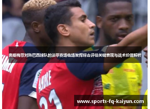 奥斯梅恩对阵巴西球队的法甲赛场临场发挥综合评估关键表现与战术价值解析 奥斯梅恩对阵巴西球队的法甲赛场临场发挥综合评估关键表现与战术价值解析