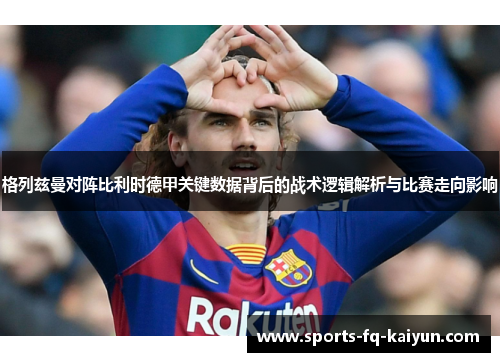 格列兹曼对阵比利时德甲关键数据背后的战术逻辑解析与比赛走向影响 格列兹曼对阵比利时德甲关键数据背后的战术逻辑解析与比赛走向影响