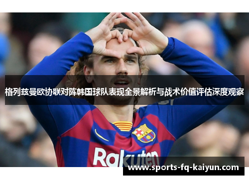 格列兹曼欧协联对阵韩国球队表现全景解析与战术价值评估深度观察 格列兹曼欧协联对阵韩国球队表现全景解析与战术价值评估深度观察