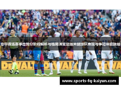 意甲赛场赛季走势分阶段解析与格局演变总结关键球队表现与争冠保级脉络 意甲赛场赛季走势分阶段解析与格局演变总结关键球队表现与争冠保级脉络