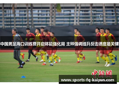 中国男足海口训练营开启体能强化周 主帅强调提升反击速度是关键 中国男足海口训练营开启体能强化周 主帅强调提升反击速度是关键