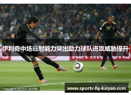 伊利奇中场远射能力突出助力球队进攻威胁提升 伊利奇中场远射能力突出助力球队进攻威胁提升
