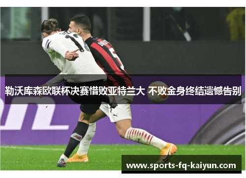 勒沃库森欧联杯决赛惜败亚特兰大 不败金身终结遗憾告别 勒沃库森欧联杯决赛惜败亚特兰大 不败金身终结遗憾告别