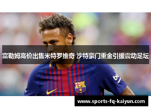 富勒姆高价出售米特罗维奇 沙特豪门重金引援震动足坛 富勒姆高价出售米特罗维奇 沙特豪门重金引援震动足坛