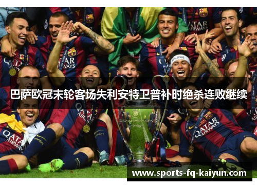 巴萨欧冠末轮客场失利安特卫普补时绝杀连败继续 巴萨欧冠末轮客场失利安特卫普补时绝杀连败继续
