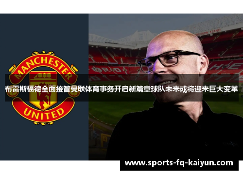 布雷斯福德全面接管曼联体育事务开启新篇章球队未来或将迎来巨大变革 布雷斯福德全面接管曼联体育事务开启新篇章球队未来或将迎来巨大变革