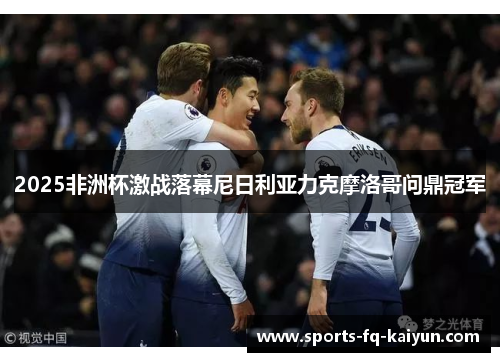 2025非洲杯激战落幕尼日利亚力克摩洛哥问鼎冠军
