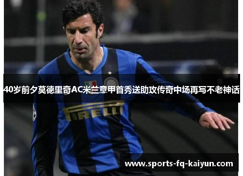 40岁前夕莫德里奇AC米兰意甲首秀送助攻传奇中场再写不老神话