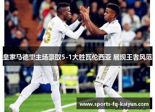 皇家马德里主场豪取5-1大胜瓦伦西亚 展现王者风范 皇家马德里主场豪取5-1大胜瓦伦西亚 展现王者风范