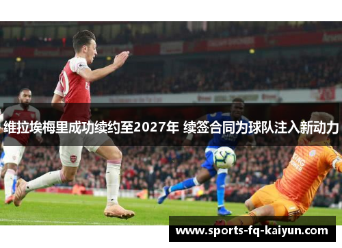 维拉埃梅里成功续约至2027年 续签合同为球队注入新动力 维拉埃梅里成功续约至2027年 续签合同为球队注入新动力