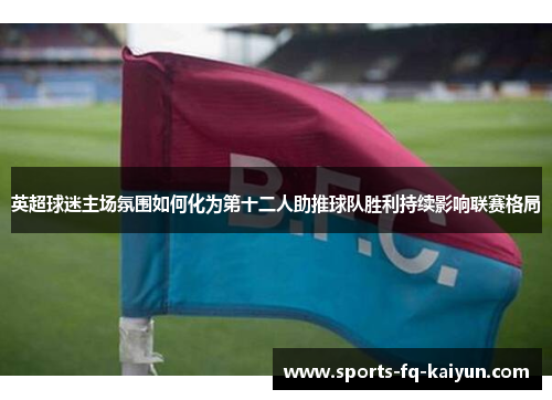英超球迷主场氛围如何化为第十二人助推球队胜利持续影响联赛格局 英超球迷主场氛围如何化为第十二人助推球队胜利持续影响联赛格局