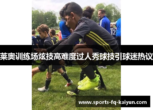莱奥训练场炫技高难度过人秀球技引球迷热议