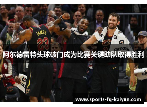 阿尔德雷特头球破门成为比赛关键助队取得胜利