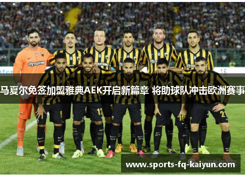 马夏尔免签加盟雅典AEK开启新篇章 将助球队冲击欧洲赛事