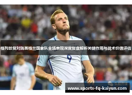 格列兹曼对阵英格兰国家队全场表现深度复盘解析关键作用与战术价值评估
