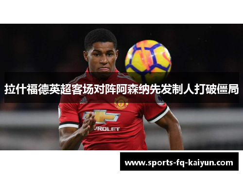 拉什福德英超客场对阵阿森纳先发制人打破僵局