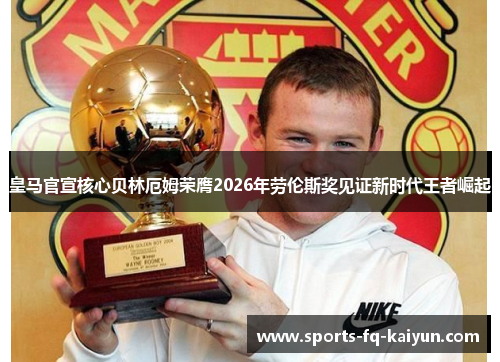皇马官宣核心贝林厄姆荣膺2026年劳伦斯奖见证新时代王者崛起 皇马官宣核心贝林厄姆荣膺2026年劳伦斯奖见证新时代王者崛起
